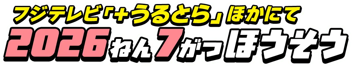 フジテレビ「+うるとら」ほかにて2026ねん7がつほうそう